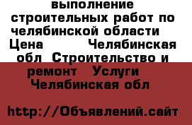 выполнение строительных работ по челябинской области. › Цена ­ 500 - Челябинская обл. Строительство и ремонт » Услуги   . Челябинская обл.